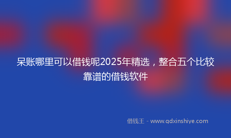 呆账哪里可以借钱呢2025年精选，整合五个比较靠谱的借钱软件