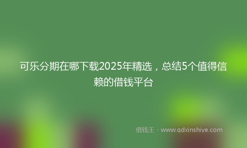 可乐分期在哪下载2025年精选，总结5个值得信赖的借钱平台