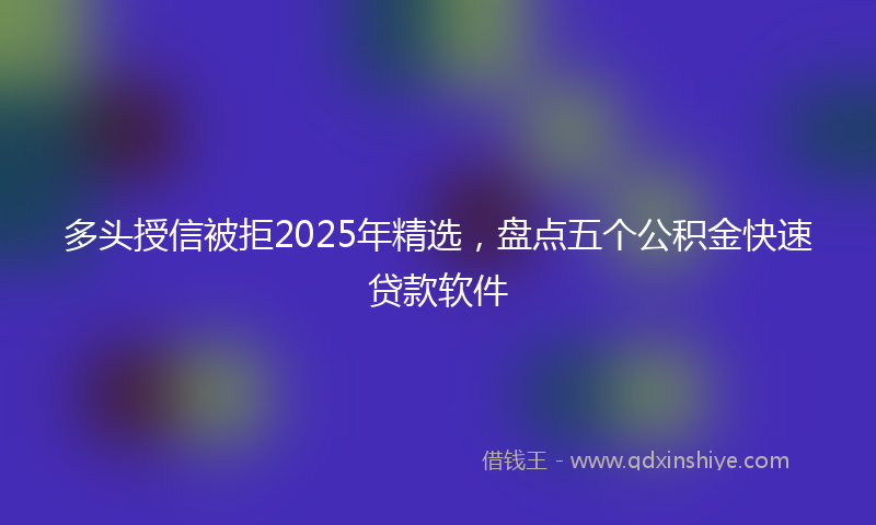 多头授信被拒2025年精选，盘点五个公积金快速贷款软件