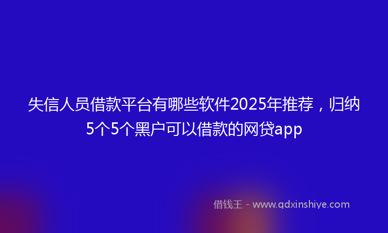失信人员借款平台有哪些软件2025年推荐，归纳5个5个黑户可以借款的网贷app
