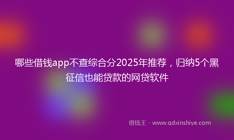 哪些借钱app不查综合分2025年推荐，归纳5个黑征信也能贷款的网贷软件
