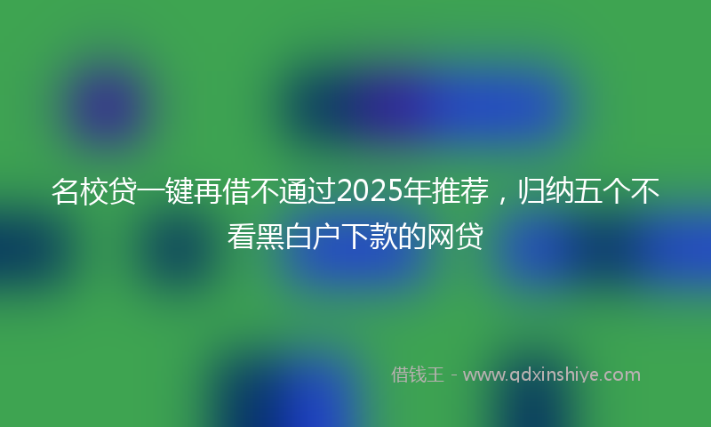 名校贷一键再借不通过2025年推荐，归纳五个不看黑白户下款的网贷
