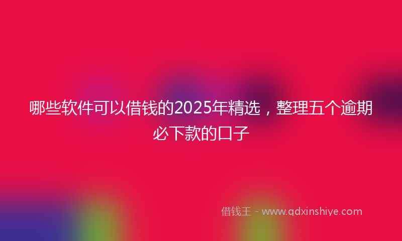 哪些软件可以借钱的2025年精选，整理五个逾期必下款的口子