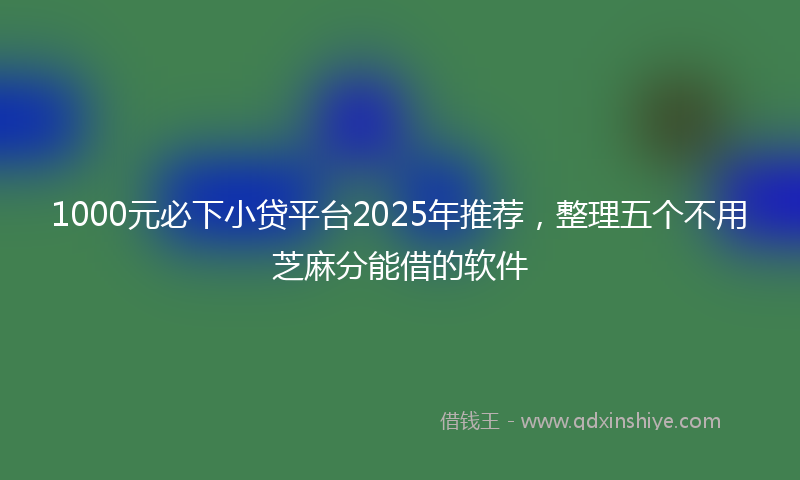 1000元必下小贷平台2025年推荐，整理五个不用芝麻分能借的软件