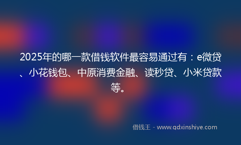 2025年的哪一款借钱软件最容易通过有：e微贷、小花钱包、中原消费金融、读秒贷、小米贷款等。