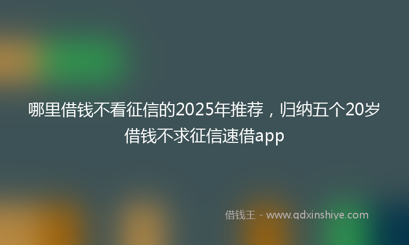 哪里借钱不看征信的2025年推荐，归纳五个20岁借钱不求征信速借app