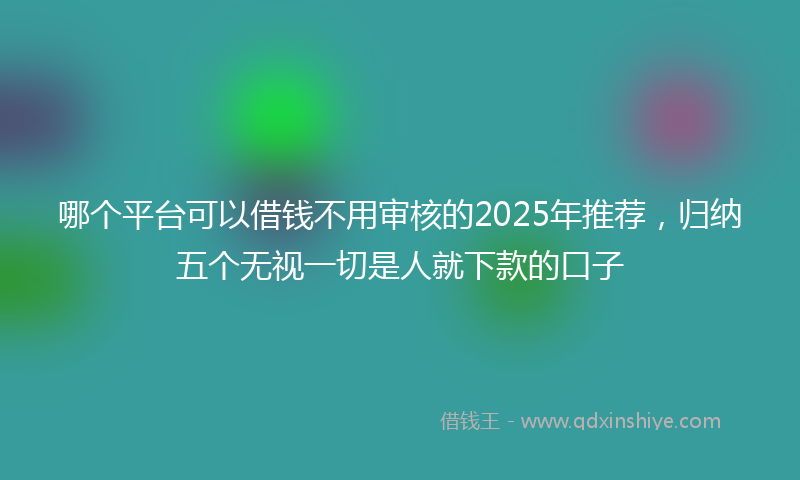 哪个平台可以借钱不用审核的2025年推荐，归纳五个无视一切是人就下款的口子