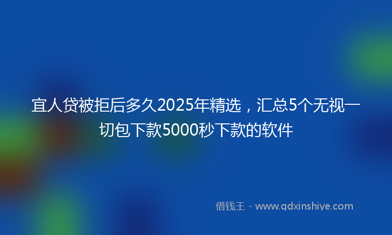 宜人贷被拒后多久2025年精选，汇总5个无视一切包下款5000秒下款的软件