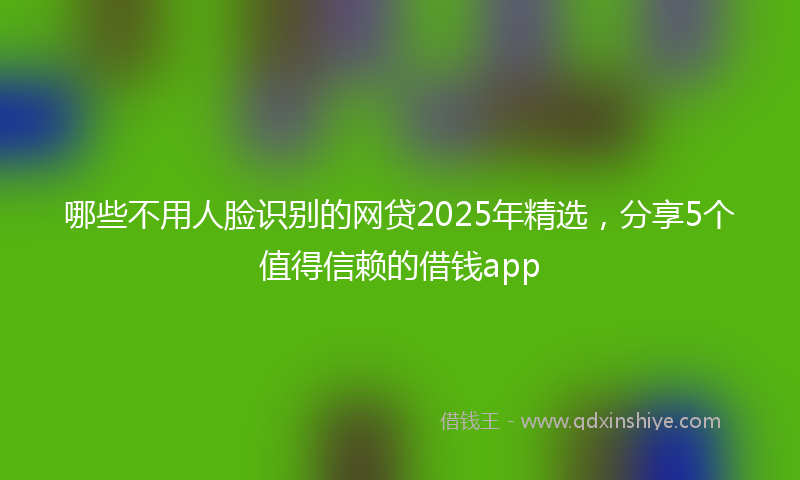 哪些不用人脸识别的网贷2025年精选，分享5个值得信赖的借钱app