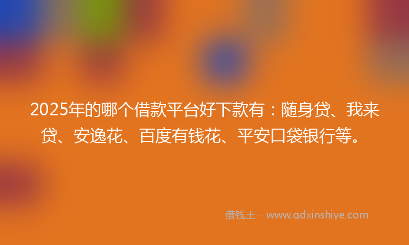 2025年的哪个借款平台好下款有：随身贷、我来贷、安逸花、百度有钱花、平安口袋银行等。