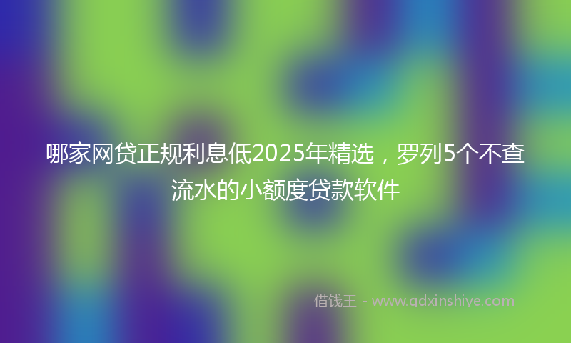 哪家网贷正规利息低2025年精选，罗列5个不查流水的小额度贷款软件