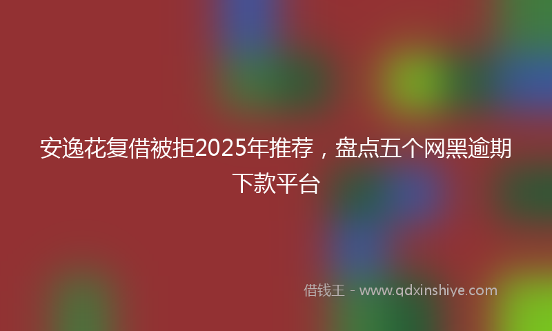 安逸花复借被拒2025年推荐，盘点五个网黑逾期下款平台