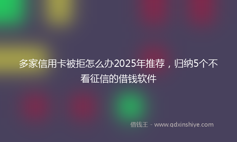多家信用卡被拒怎么办2025年推荐，归纳5个不看征信的借钱软件