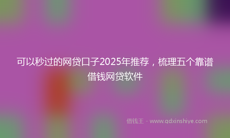 可以秒过的网贷口子2025年推荐，梳理五个靠谱借钱网贷软件