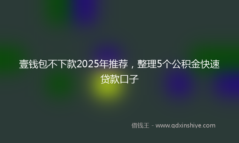壹钱包不下款2025年推荐，整理5个公积金快速贷款口子