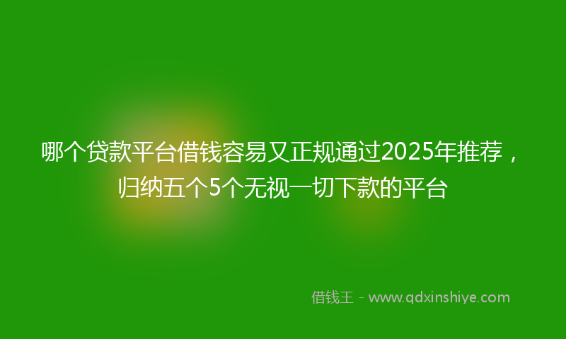 哪个贷款平台借钱容易又正规通过2025年推荐，归纳五个5个无视一切下款的平台