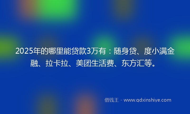 2025年的哪里能贷款3万有：随身贷、度小满金融、拉卡拉、美团生活费、东方汇等。