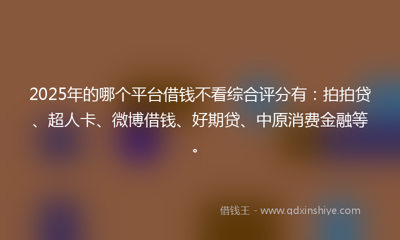 2025年的哪个平台借钱不看综合评分有：拍拍贷、超人卡、微博借钱、好期贷、中原消费金融等。