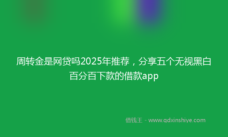 周转金是网贷吗2025年推荐，分享五个无视黑白百分百下款的借款app