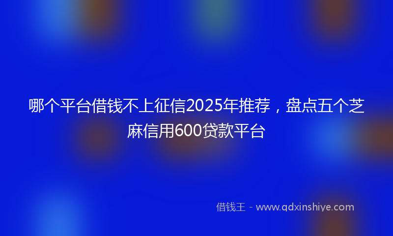 哪个平台借钱不上征信2025年推荐，盘点五个芝麻信用600贷款平台
