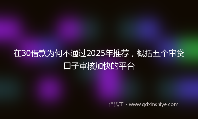 在30借款为何不通过2025年推荐，概括五个审贷口子审核加快的平台