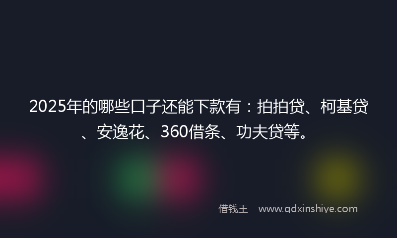 2025年的哪些口子还能下款有：拍拍贷、柯基贷、安逸花、360借条、功夫贷等。