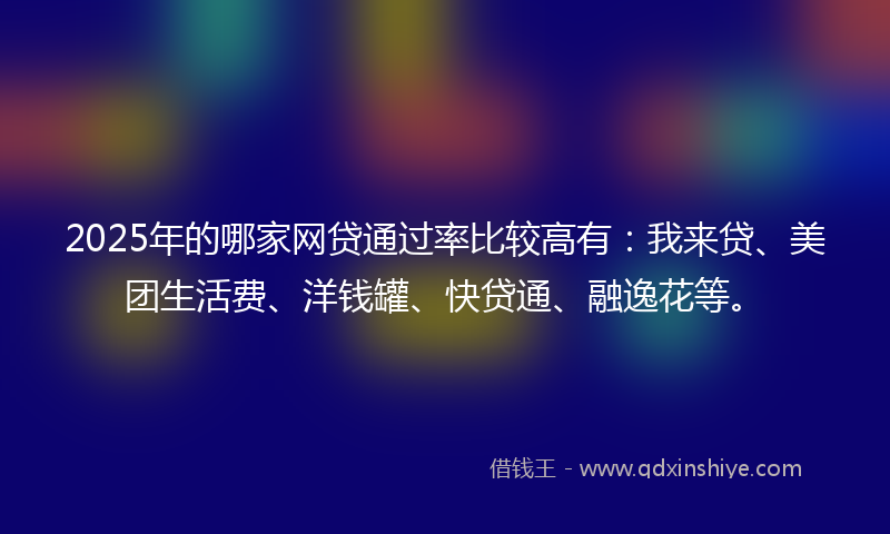 2025年的哪家网贷通过率比较高有：我来贷、美团生活费、洋钱罐、快贷通、融逸花等。