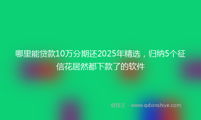 哪里能贷款10万分期还2025年精选，归纳5个征信花居然都下款了的软件