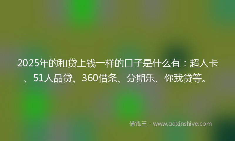 2025年的和贷上钱一样的口子是什么有：超人卡、51人品贷、360借条、分期乐、你我贷等。