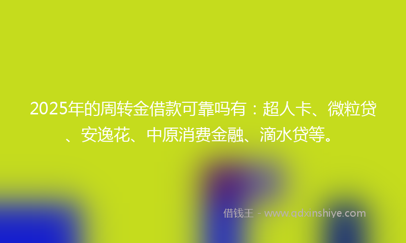 2025年的周转金借款可靠吗有：超人卡、微粒贷、安逸花、中原消费金融、滴水贷等。