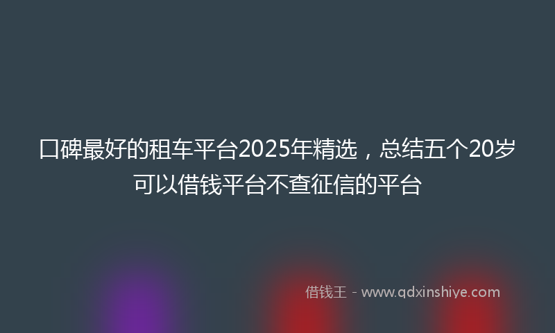 口碑最好的租车平台2025年精选，总结五个20岁可以借钱平台不查征信的平台