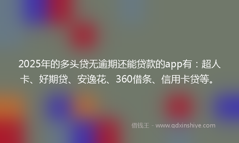 2025年的多头贷无逾期还能贷款的app有：超人卡、好期贷、安逸花、360借条、信用卡贷等。