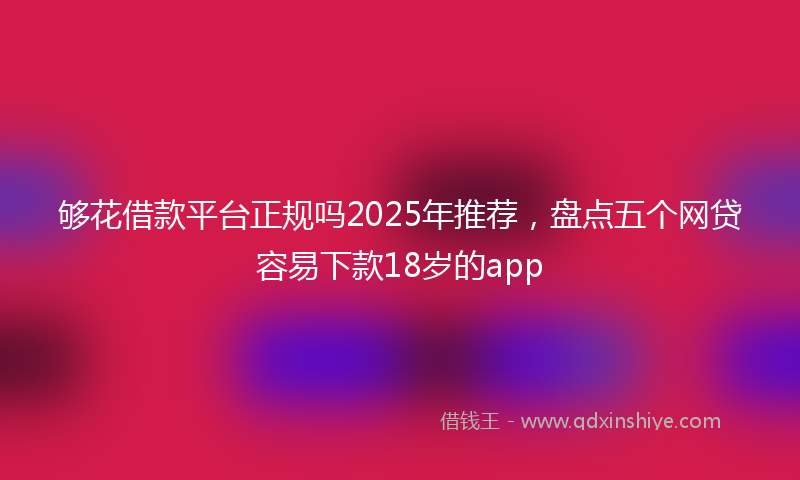 够花借款平台正规吗2025年推荐，盘点五个网贷容易下款18岁的app