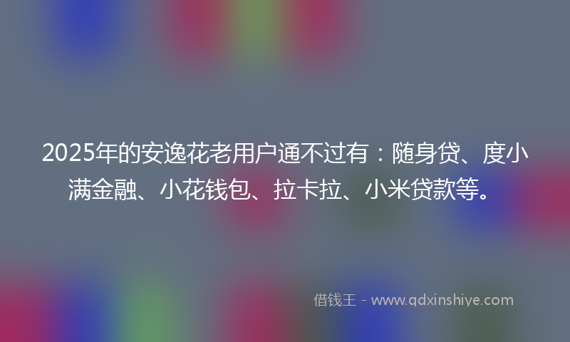 2025年的安逸花老用户通不过有：随身贷、度小满金融、小花钱包、拉卡拉、小米贷款等。