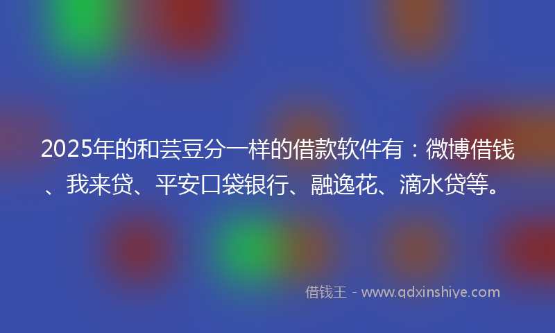 2025年的和芸豆分一样的借款软件有：微博借钱、我来贷、平安口袋银行、融逸花、滴水贷等。
