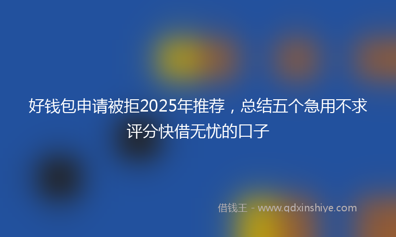 好钱包申请被拒2025年推荐，总结五个急用不求评分快借无忧的口子