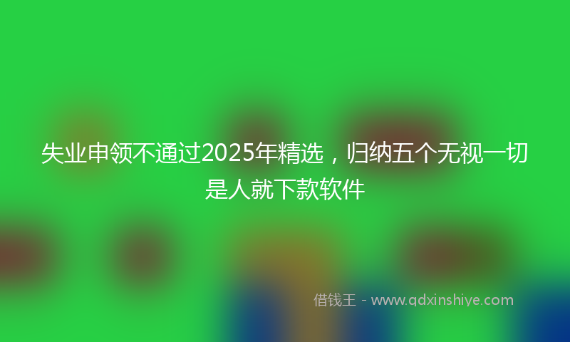 失业申领不通过2025年精选，归纳五个无视一切是人就下款软件