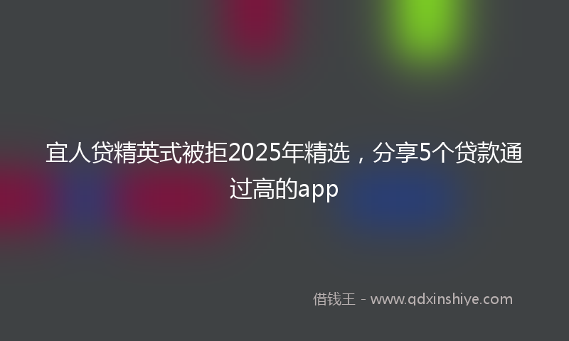 宜人贷精英式被拒2025年精选，分享5个贷款通过高的app
