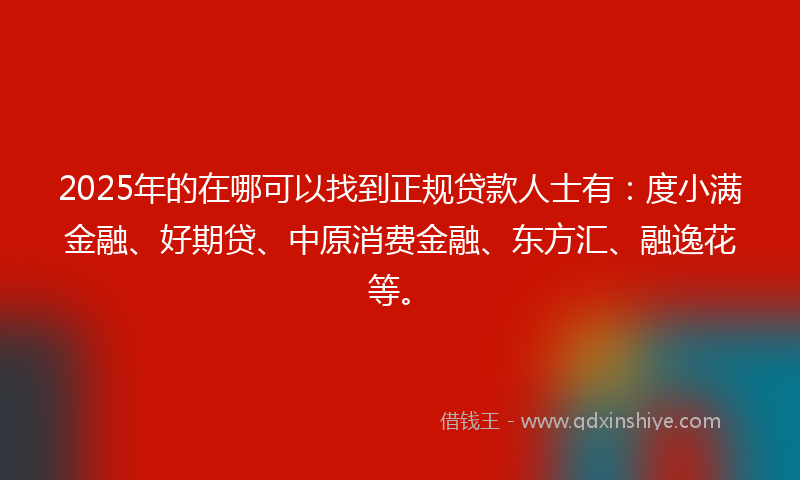 2025年的在哪可以找到正规贷款人士有：度小满金融、好期贷、中原消费金融、东方汇、融逸花等。