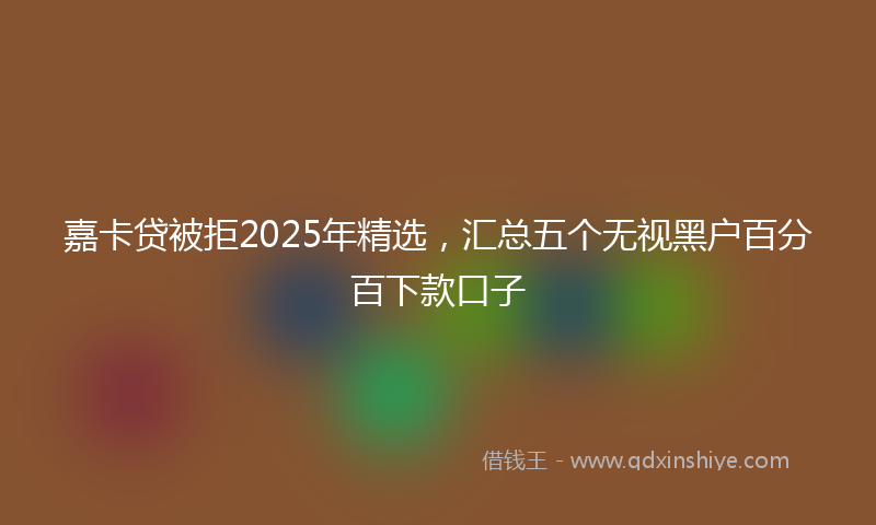 嘉卡贷被拒2025年精选，汇总五个无视黑户百分百下款口子