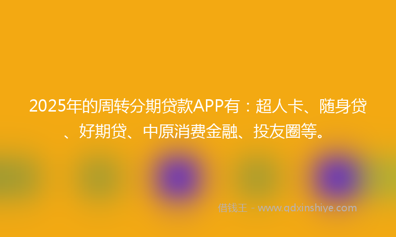 2025年的周转分期贷款APP有：超人卡、随身贷、好期贷、中原消费金融、投友圈等。