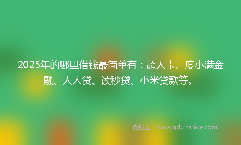 2025年的哪里借钱最简单有：超人卡、度小满金融、人人贷、读秒贷、小米贷款等。