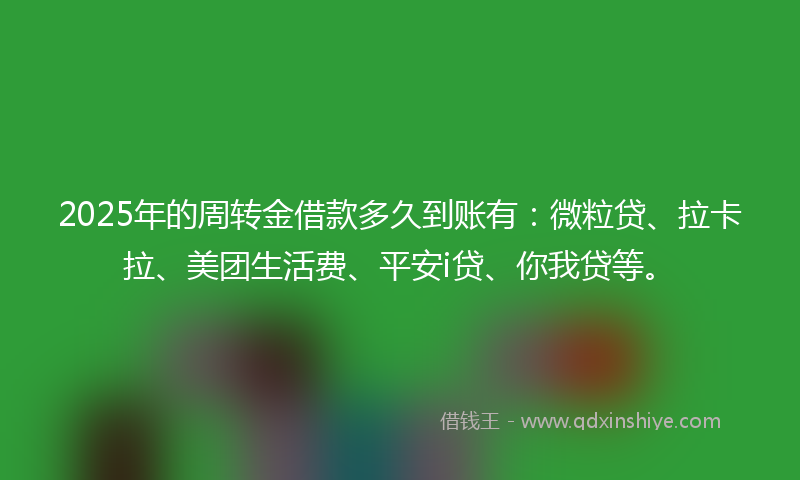 2025年的周转金借款多久到账有：微粒贷、拉卡拉、美团生活费、平安i贷、你我贷等。