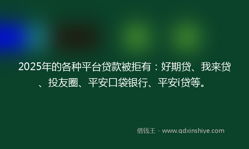 2025年的各种平台贷款被拒有：好期贷、我来贷、投友圈、平安口袋银行、平安i贷等。
