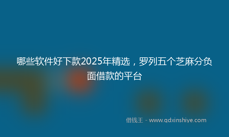 哪些软件好下款2025年精选，罗列五个芝麻分负面借款的平台