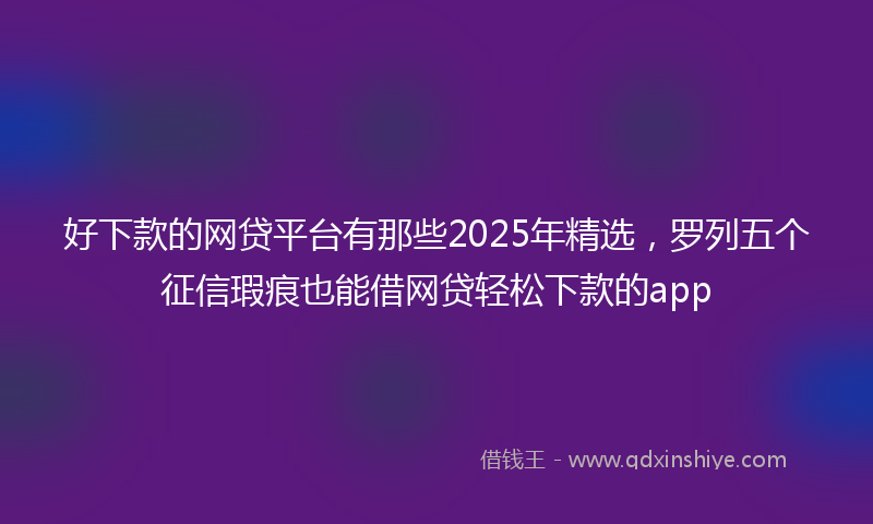 好下款的网贷平台有那些2025年精选，罗列五个征信瑕疵也能借网贷轻松下款的app