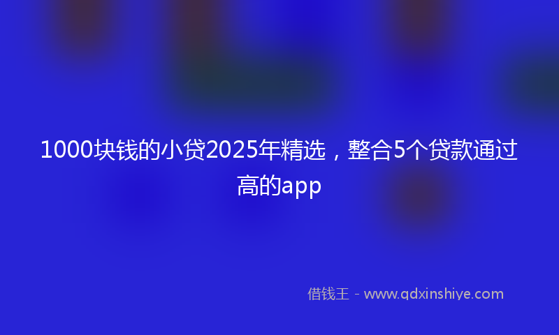 1000块钱的小贷2025年精选，整合5个贷款通过高的app