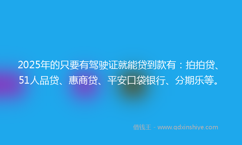 2025年的只要有驾驶证就能贷到款有：拍拍贷、51人品贷、惠商贷、平安口袋银行、分期乐等。
