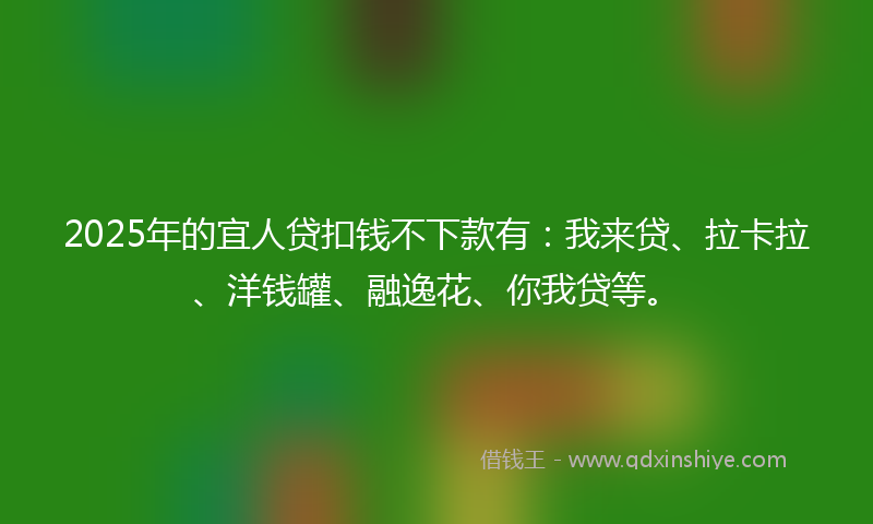 2025年的宜人贷扣钱不下款有：我来贷、拉卡拉、洋钱罐、融逸花、你我贷等。