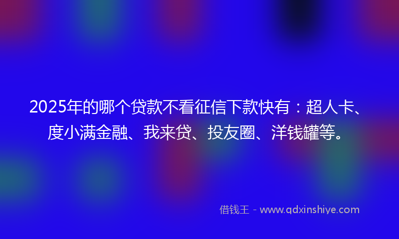 2025年的哪个贷款不看征信下款快有：超人卡、度小满金融、我来贷、投友圈、洋钱罐等。